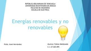 Energías renovables y no
renovables
Alumno: Fabian Maldonado
C.I.:27.665.895
REPÚBLICA BOLIVARIANA DE VENEZUELA
UNIVERSIDAD BICENTENARIA DE ARAGUA
FACULTAD DE INGENIERIA
ESCUELA DE ELECTRICA
Profa. Isnet Hernández
 