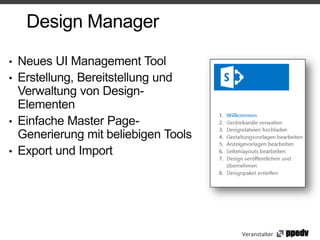 Design Manager

• Neues UI Management Tool
• Erstellung, Bereitstellung und
  Verwaltung von Design-
  Elementen
• Einfache Master Page-
  Generierung mit beliebigen Tools
• Export und Import




                                     Veranstalter
 
