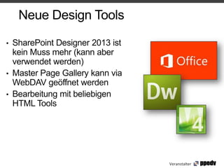 Neue Design Tools

• SharePoint Designer 2013 ist
  kein Muss mehr (kann aber
  verwendet werden)
• Master Page Gallery kann via
  WebDAV geöffnet werden
• Bearbeitung mit beliebigen
  HTML Tools




                                 Veranstalter
 