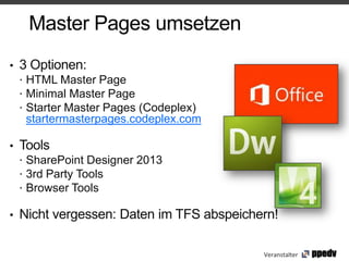 Master Pages umsetzen
•   3 Optionen:
     HTML Master Page
     Minimal Master Page
     Starter Master Pages (Codeplex)
     startermasterpages.codeplex.com

•   Tools
     SharePoint Designer 2013
     3rd Party Tools
     Browser Tools

•   Nicht vergessen: Daten im TFS abspeichern!

                                           Veranstalter
 