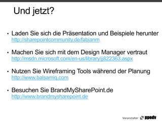 Und jetzt?

•   Laden Sie sich die Präsentation und Beispiele herunter
    http://sharepointcommunity.de/fabianm

•   Machen Sie sich mit dem Design Manager vertraut
    http://msdn.microsoft.com/en-us/library/jj822363.aspx

•   Nutzen Sie Wireframing Tools während der Planung
    http://www.balsamiq.com

•   Besuchen Sie BrandMySharePoint.de
    http://www.brandmysharepoint.de


                                                    Veranstalter
 