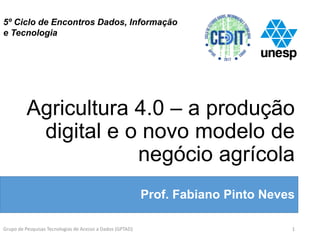 5º Ciclo de Encontros Dados, Informação
e Tecnologia
Agricultura 4.0 – a produção
digital e o novo modelo de
negócio agrícola
Prof. Fabiano Pinto Neves
Grupo de Pesquisas Tecnologias de Acesso a Dados (GPTAD) 1
 