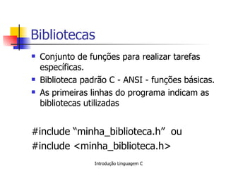 Bibliotecas Conjunto de funções para realizar tarefas específicas. Biblioteca padrão C - ANSI - funções básicas. As primeiras linhas do programa indicam as bibliotecas utilizadas #include “minha_biblioteca.h”  ou #include <minha_biblioteca.h> 