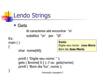 Lendo Strings Gets lê caracteres até encontrar  ‘\n’  substitui  ‘\n’  por  ‘\0’   Ex: main ( )  { char  nome[40]; printf ( “Digite seu nome: “ ); gets ( &nome[ 0 ] ); // ou  gets(nome); printf ( “Bom dia %s”, nome ); }   Saída : Digite seu nome:  Jose Maria Bom dia  Jose Maria   