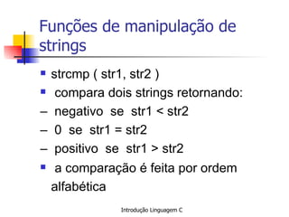 Funções de manipulação de strings strcmp ( str1, str2 )   compara dois strings retornando: –  negativo  se  str1 < str2 –  0  se  str1 = str2 –  positivo  se  str1 > str2   a comparação é feita por ordem alfabética   