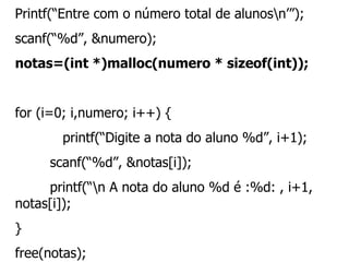 Printf(“Entre com o número total de alunos\n’”); scanf(“%d”, &numero); notas=(int *)malloc(numero * sizeof(int)); for (i=0; i,numero; i++) {   printf(“Digite a nota do aluno %d”, i+1); scanf(“%d”, &notas[i]); printf(“\n A nota do aluno %d é :%d: , i+1, notas[i]); } free(notas); } 