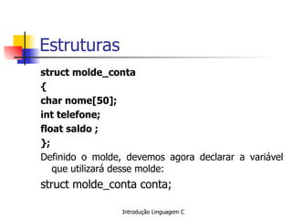 Estruturas struct molde_conta { char nome[50]; int telefone; float saldo ; }; Definido o molde, devemos agora declarar a variável que utilizará desse molde: struct molde_conta conta; 