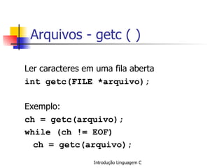 Arquivos - getc ( ) Ler caracteres em uma fila aberta int getc(FILE *arquivo); Exemplo: ch = getc(arquivo); while (ch != EOF) ch = getc(arquivo); 