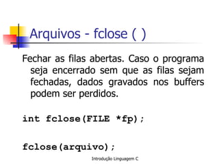 Arquivos - fclose ( ) Fechar as filas abertas. Caso o programa seja encerrado sem que as filas sejam fechadas, dados gravados nos buffers podem ser perdidos. int fclose(FILE *fp); fclose(arquivo); 