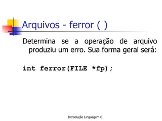 Arquivos - ferror ( ) Determina se a operação de arquivo produziu um erro. Sua forma geral será: int ferror(FILE *fp); 