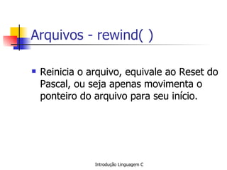 Arquivos - rewind( ) Reinicia o arquivo, equivale ao Reset do Pascal, ou seja apenas movimenta o ponteiro do arquivo para seu início. 