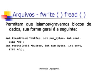 Arquivos - fwrite ( ) fread ( ) Permitem que leiamos/gravemos blocos de dados, sua forma geral é a seguinte: int fread(void *buffer, int num_bytes, int cont,  FILE *fp); int fwrite(void *buffer, int num_bytes, int cont,  FILE *fp); 