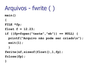 Arquivos - fwrite ( )  main() { FILE *fp; float f = 12.23; if ((fp=fopen(“teste”,”wb”)) == NULL) { printf(“Arquivo não pode ser criado\n”); exit(1); } fwrite(&f,sizeof(float(),1,fp); fclose(fp); } 