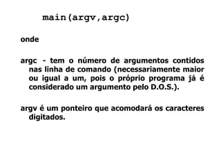 main(argv,argc) onde argc - tem o número de argumentos contidos nas linha de comando (necessariamente maior ou igual a um, pois o próprio programa já é considerado um argumento pelo D.O.S.).  argv é um ponteiro que acomodará os caracteres digitados. 