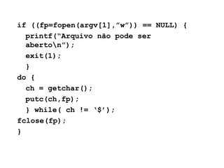 if ((fp=fopen(argv[1],”w”)) == NULL) { printf(“Arquivo não pode ser aberto\n”); exit(1); } do { ch = getchar(); putc(ch,fp); } while( ch != ‘$’); fclose(fp); } 