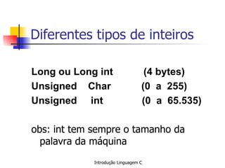Diferentes tipos de inteiros   Long ou Long int  (4 bytes) Unsigned  Char  (0  a  255) Unsigned  int  (0  a  65.535)   obs: int tem sempre o tamanho da palavra da máquina   