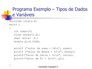 Programa Exemplo – Tipos de Dados e Variáveis #include <stdio.h> main( ) { int soma=10; float money=2.21; char letra= ´A´; double pi=2.01E6; printf (“valor da soma = %d\n”, soma); printf (“Valor de Money = %f\n”, money); printf(“Valor de Letra = %c\n”, letra); printf(“Valor de Pi = %e\n”, pi); } 