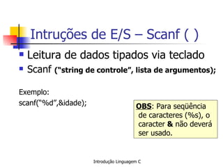 Intruções de E/S – Scanf ( ) Leitura de dados tipados via teclado Scanf  (“string de controle”, lista de argumentos); Exemplo: scanf(“%d”,&idade);  OBS :  Para seqüência de caracteres (%s), o caracter  &  não deverá ser usado. 