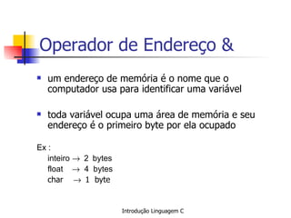 Operador de Endereço & um endereço de memória é o nome que o computador usa para identificar uma variável toda variável ocupa uma área de memória e seu endereço é o primeiro byte por ela ocupado Ex : inteiro   2  bytes float     4  bytes char   1  byte   