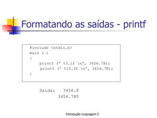 Formatando as saídas - printf #include <stdio.h> main ( ) { printf (“ %3.1f \n”, 3456.78); printf (“ %10.3f \n”, 3456.78); }   Saída:  3456.8   3456.780   