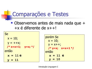 Comparações e Testes Observemos antes de mais nada que ++x é diferente de x++!   Se x = 10; y = ++x;  /* x=x+1;  y=x; */ então  x = 11  e y = 11 porém Se x = 10; y = x++; /* y=x;  x=x+1 */ então  x = 11   e  y = 10 