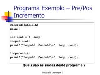 Programa Exemplo – Pre/Pos Incremento #include<stdio.h> main() { int cont = 0, loop; loop=++cont; printf(“Loop=%d, Cont=%d\n”, loop, cont); loop=cont++; printf(“Loop=%d, Cont=%d\n”, loop, cont); Quais são as saídas deste programa ? 