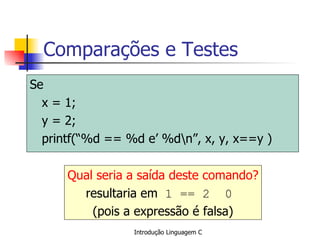 Comparações e Testes Se x = 1; y = 2; printf(“%d == %d e’ %d\n”, x, y, x==y ) Qual seria a saída deste comando? resultaria em  1 == 2  0   (pois a expressão é falsa) 