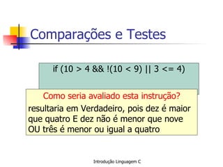 Comparações e Testes if (10 > 4 && !(10 < 9) || 3 <= 4) Como seria avaliado esta instrução? resultaria em Verdadeiro, pois dez é maior que quatro E dez não é menor que nove OU três é menor ou igual a quatro 
