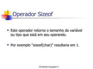 Operador Sizeof Este operador retorna o tamanho da variável ou tipo que está em seu operando. Por exemplo “sizeof(char)” resultaria em 1.   