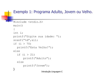 Exemplo 1: Programa Adulto, Jovem ou Velho. #include <stdio.h> main() { int i; printf(“Digite sua idade: “); scanf(“%d”,&i); if (i > 70) printf(“Esta Velho!”); else if (i > 21) printf(“Adulto”); else printf(“Jovem”); }   