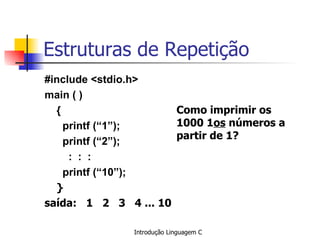 Estruturas de Repetição #include <stdio.h> main ( ) {   printf (“1”);   printf (“2”);   :  :  :   printf (“10”); }   saída:  1  2  3  4 ... 10   Como imprimir os 1000 1 os  números a partir de 1?   