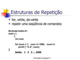 Estruturas de Repetição for, while, do-while repetir uma seqüência de comandos #include<stdio.h> m ain ( ) {   int num;     for (num = 1;  num <= 1000;  num++)   printf (“ % d”, num); }   Saída:  1  2  3 ... 1000   