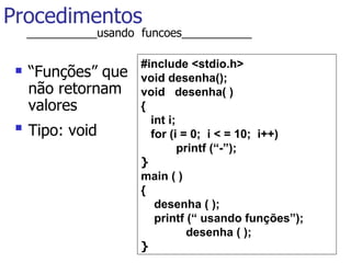 Procedimentos “ Funções” que não retornam valores  Tipo: void   #include <stdio.h>  void desenha(); void  desenha( ) { int i; for (i = 0;  i < = 10;  i++) printf (“-”); }   main ( ) { desenha ( ); printf (“ usando funções”);   desenha ( ); } ___________usando  funcoes___________ 