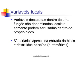 Variáveis locais Variáveis declaradas dentro de uma função são denominadas locais e somente podem ser usadas dentro do próprio bloco São criadas apenas na entrada do bloco e destruídas na saída (automáticas)   