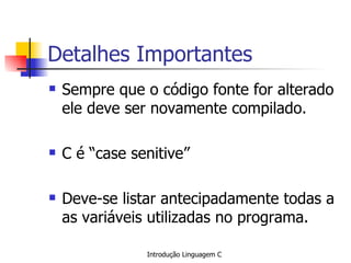 Detalhes Importantes Sempre que o código fonte for alterado ele deve ser novamente compilado. C é “case senitive” Deve-se listar antecipadamente todas a as variáveis utilizadas no programa. 
