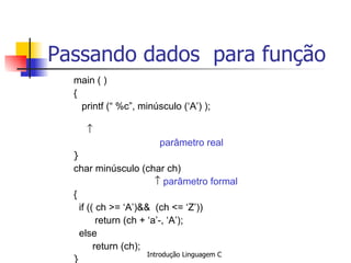 Passando dados  para função main ( )  { printf (“ %c”, minúsculo (‘A’) );   parâmetro real }   char minúsculo (char ch)      parâmetro formal { if (( ch >= ‘A’)&&  (ch <= ‘Z’))   return (ch + ‘a’-, ‘A’);  else return (ch); }   
