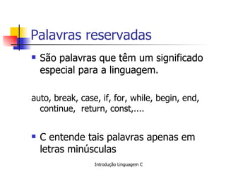 Palavras reservadas São palavras que têm um significado especial para a linguagem. auto, break, case, if, for, while, begin, end, continue,  return, const,.... C entende tais palavras apenas em letras minúsculas 