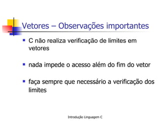 Vetores – Observações importantes C não realiza verificação de limites em vetores nada impede o acesso além do fim do vetor faça sempre que necessário a verificação dos limites  