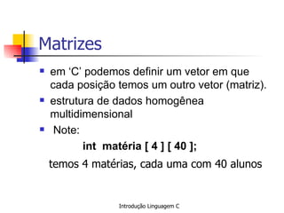 Matrizes em ‘C’ podemos definir um vetor em que cada posição temos um outro vetor (matriz). estrutura de dados homogênea multidimensional Note:    int  matéria [ 4 ] [ 40 ]; temos 4 matérias, cada uma com 40 alunos   