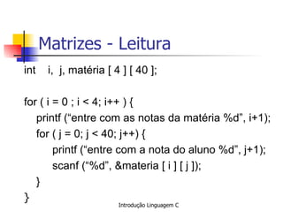 Matrizes - Leitura int  i,  j, matéria [ 4 ] [ 40 ]; for ( i = 0 ; i < 4; i++ ) { printf (“entre com as notas da matéria %d”, i+1); for ( j = 0; j < 40; j++) { printf (“entre com a nota do aluno %d”, j+1); scanf (“%d”, &materia [ i ] [ j ]); } }   
