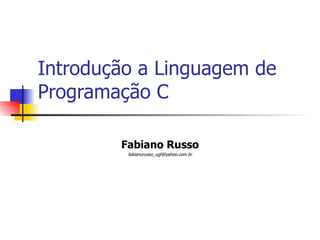Introdução a Linguagem de Programação C Fabiano Russo [email_address] 