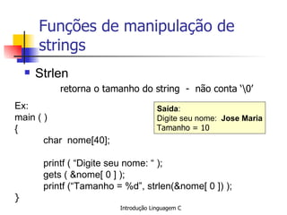 Funções de manipulação de strings ,[object Object],[object Object],Ex: main ( )  { char  nome[40]; printf ( “Digite seu nome: “ ); gets ( &nome[ 0 ] ); printf (“Tamanho = %d”, strlen(&nome[ 0 ]) ); }   Saída : Digite seu nome:  Jose Maria Tamanho = 10  