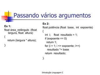 Passando vários argumentos ,[object Object],[object Object],[object Object],[object Object],[object Object],Ex 2: float potência (float  base,  int  expoente) { int  i;  float  resultado = 1; if (expoente == 0) return 1; f or (i = 1; i <= expoente; i++) resultado *= base return  resultado;  }   