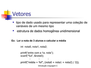 Vetores ,[object Object],[object Object],Ex:  Ler a nota de 3 alunos e calcular a média   int  nota0, nota1, nota2;   printf(“entre com a 1a. nota”); scanf(“%d”, &nota0); : : : printf(“média = %f”, (nota0 + nota1 + nota2) / 3));   