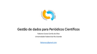 Gestão de dados para Periódicos Científicos
Fabiano Couto Corrêa da Silva
Universidade Federal do Rio Grande
fabianocc@gmail.com
 