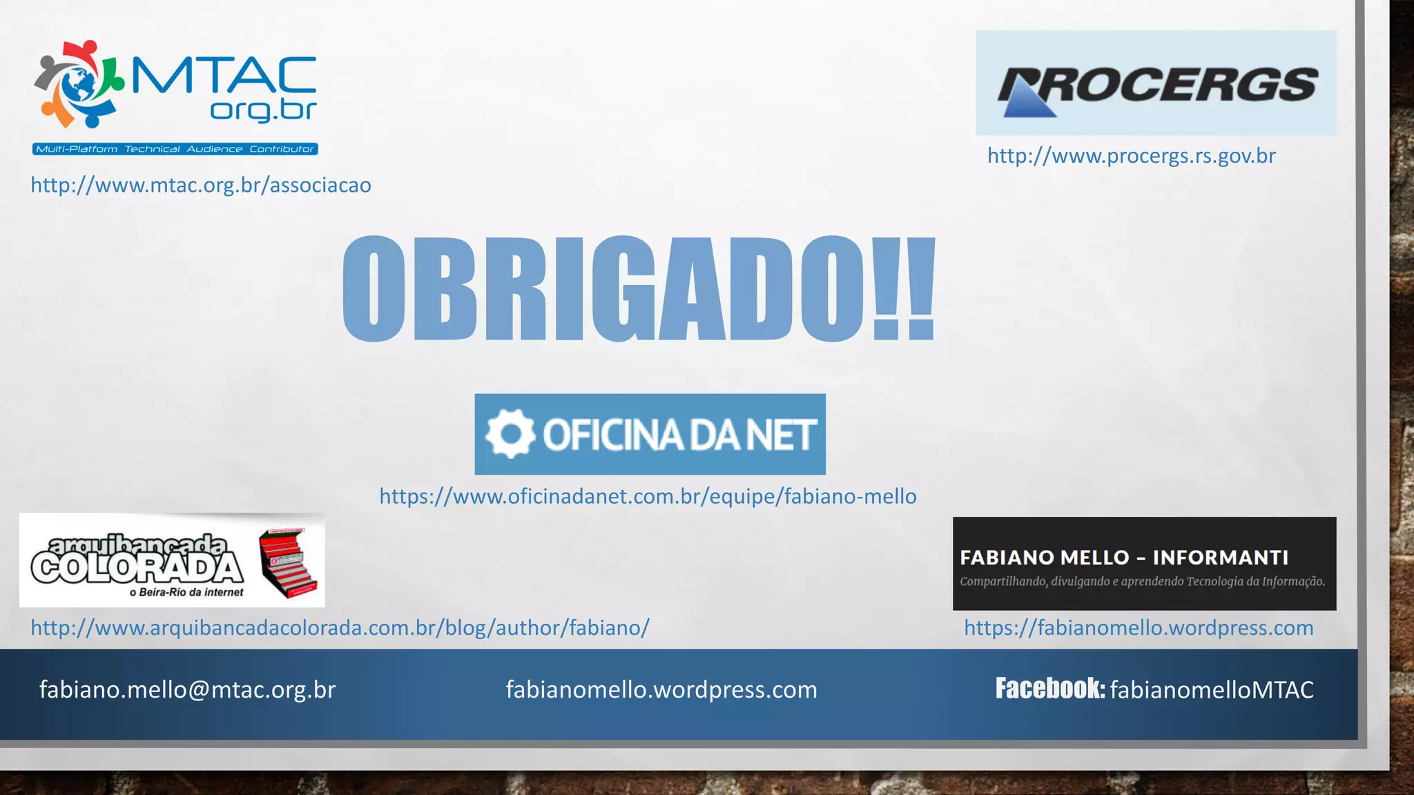 OBRIGADO!!
fabiano.mello@mtac.org.br fabianomello.wordpress.com Facebook: fabianomelloMTAC
http://www.mtac.org.br/associacao
http://www.procergs.rs.gov.br
http://www.arquibancadacolorada.com.br/blog/author/fabiano/ https://fabianomello.wordpress.com
https://www.oficinadanet.com.br/equipe/fabiano-mello
 