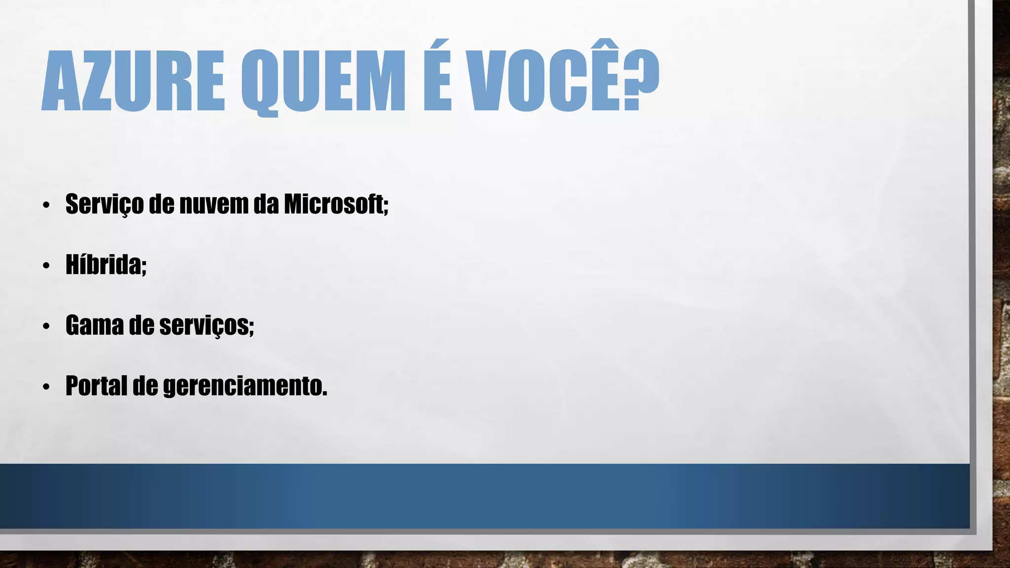 • Serviço de nuvem da Microsoft;
• Híbrida;
• Gama de serviços;
• Portal de gerenciamento.
AZURE QUEM É VOCÊ?
 