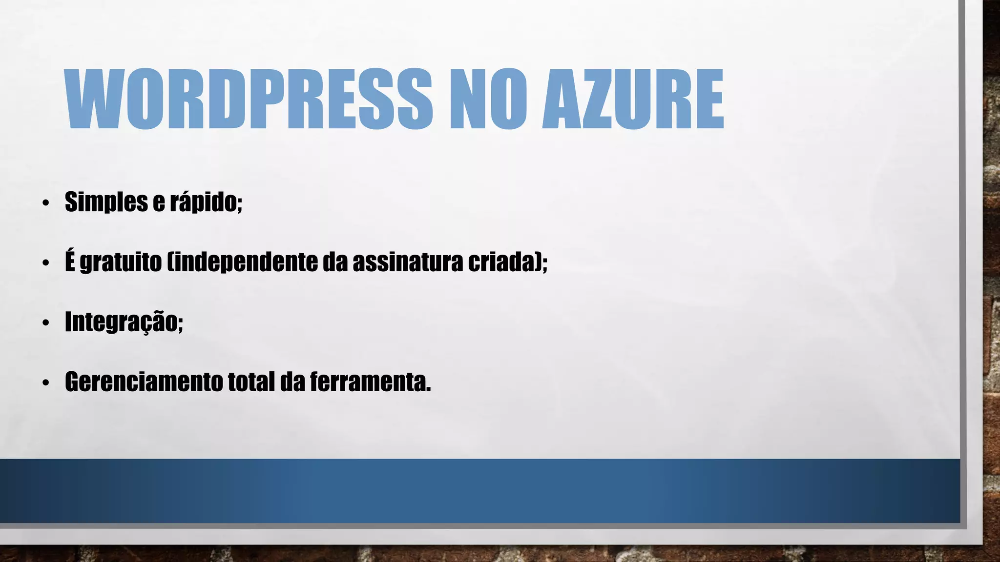 WORDPRESS NO AZURE
• Simples e rápido;
• É gratuito (independente da assinatura criada);
• Integração;
• Gerenciamento total da ferramenta.
 