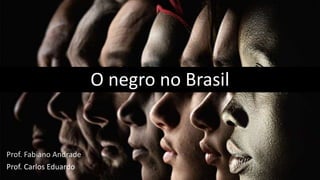 O negro no Brasil
Prof. Fabiano Andrade
Prof. Carlos Eduardo
 