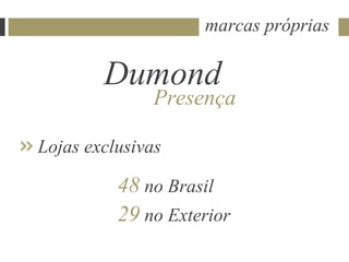 marcas próprias

        Dumond
               Presença

Lojas exclusivas

          48 no Brasil
          29 no Exterior
 